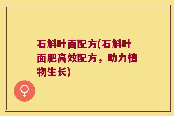 石斛叶面配方(石斛叶面肥高效配方，助力植物生长)