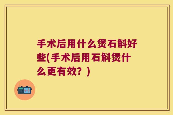 手术后用什么煲石斛好些(手术后用石斛煲什么更有效？)