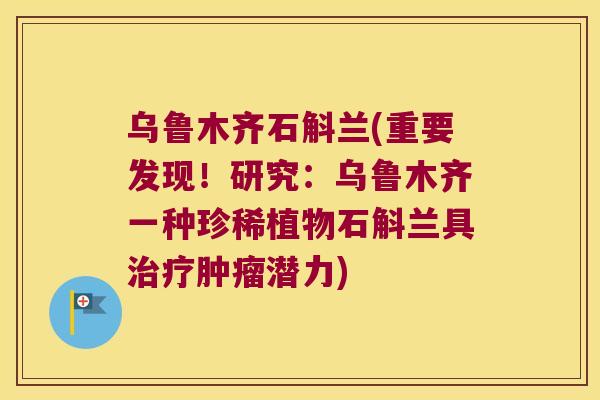 乌鲁木齐石斛兰(重要发现！研究：乌鲁木齐一种珍稀植物石斛兰具治疗肿瘤潜力)