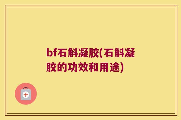 bf石斛凝胶(石斛凝胶的功效和用途)