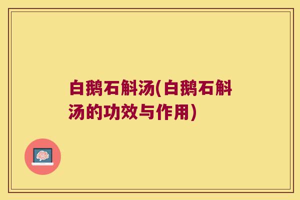 白鹅石斛汤(白鹅石斛汤的功效与作用)