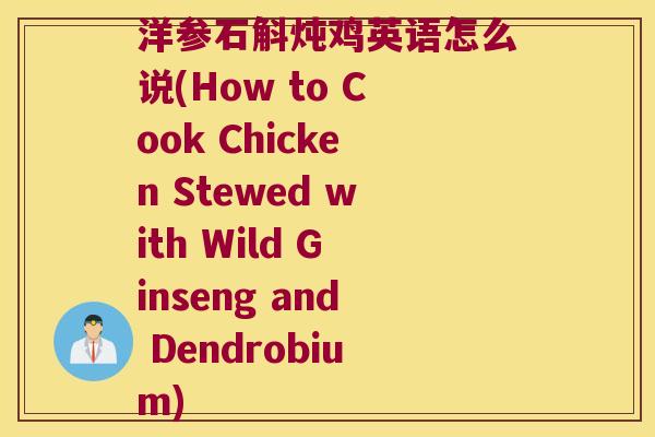洋参石斛炖鸡英语怎么说(How to Cook Chicken Stewed with Wild Ginseng and Dendrobium)