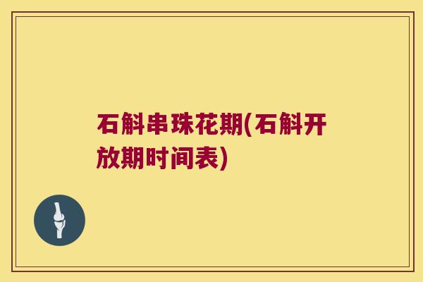 石斛串珠花期(石斛开放期时间表)