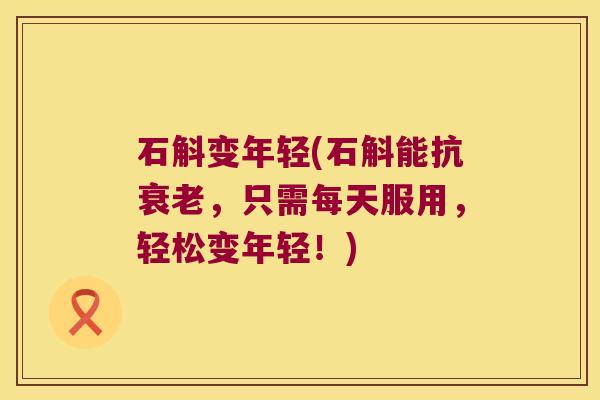 石斛变年轻(石斛能抗，只需每天服用，轻松变年轻！)