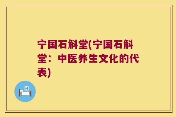 宁国石斛堂(宁国石斛堂：中医养生文化的代表)