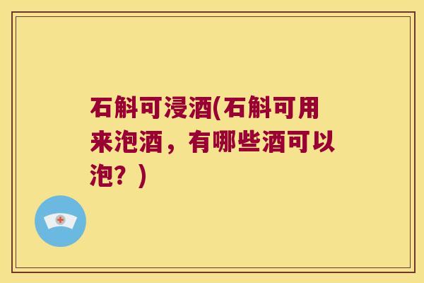 石斛可浸酒(石斛可用来泡酒，有哪些酒可以泡？)