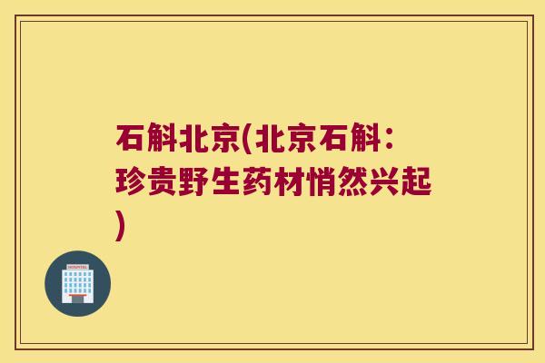 石斛北京(北京石斛：珍贵野生药材悄然兴起)