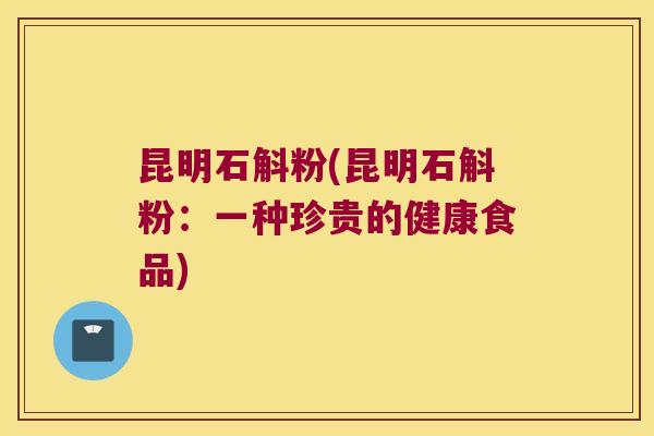 昆明石斛粉(昆明石斛粉：一种珍贵的健康食品)
