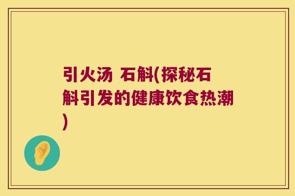 引火汤 石斛(探秘石斛引发的健康饮食热潮)