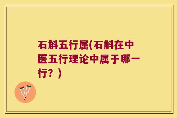 石斛五行属(石斛在中医五行理论中属于哪一行？)