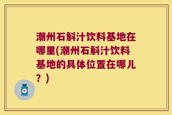 潮州石斛汁饮料基地在哪里(潮州石斛汁饮料基地的具体位置在哪儿？)