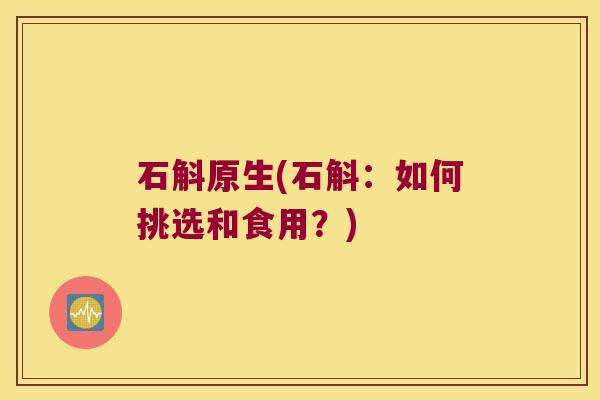 石斛原生(石斛：如何挑选和食用？)
