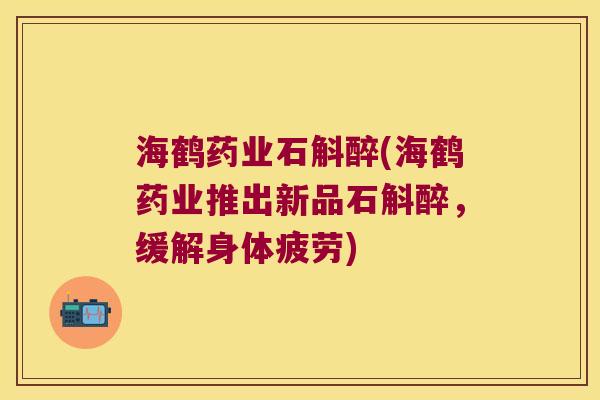 海鹤药业石斛醉(海鹤药业推出新品石斛醉，缓解身体疲劳)