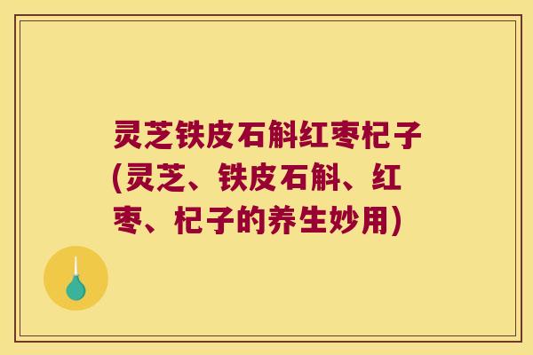 灵芝铁皮石斛红枣杞子(灵芝、铁皮石斛、红枣、杞子的养生妙用)