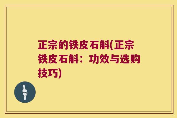 正宗的铁皮石斛(正宗铁皮石斛：功效与选购技巧)
