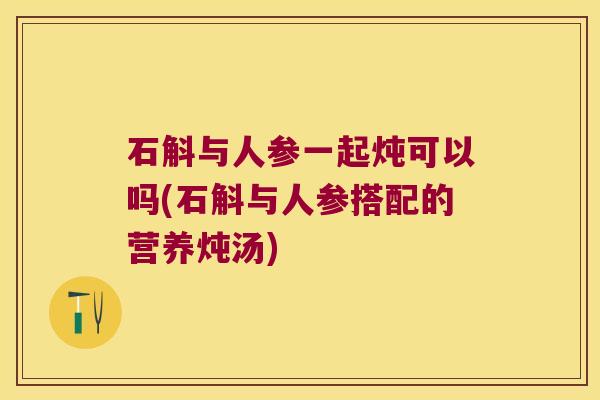 石斛与人参一起炖可以吗(石斛与人参搭配的营养炖汤)