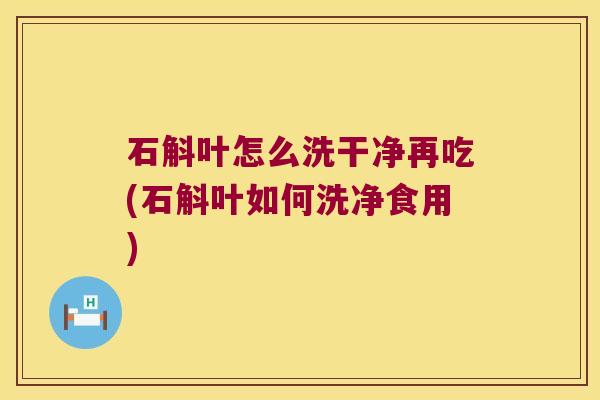 石斛叶怎么洗干净再吃(石斛叶如何洗净食用)