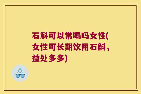 石斛可以常喝吗女性(女性可长期饮用石斛，益处多多)
