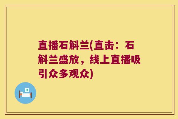 直播石斛兰(直击：石斛兰盛放，线上直播吸引众多观众)