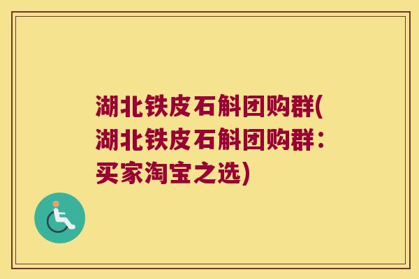 湖北铁皮石斛团购群(湖北铁皮石斛团购群：买家淘宝之选)
