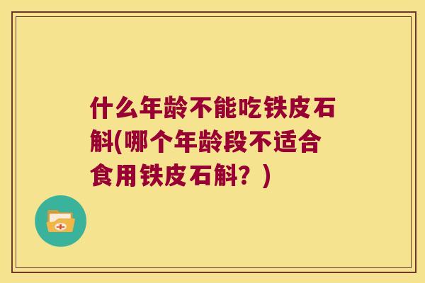 什么年龄不能吃铁皮石斛(哪个年龄段不适合食用铁皮石斛？)