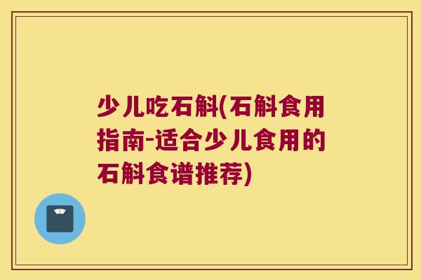 少儿吃石斛(石斛食用指南-适合少儿食用的石斛食谱推荐)