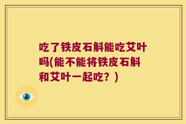吃了铁皮石斛能吃艾叶吗(能不能将铁皮石斛和艾叶一起吃？)