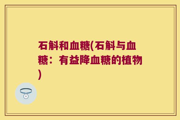 石斛和血糖(石斛与血糖：有益降血糖的植物)
