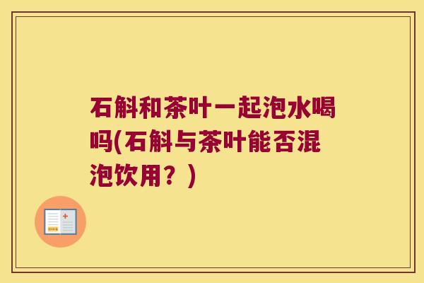 石斛和茶叶一起泡水喝吗(石斛与茶叶能否混泡饮用？)