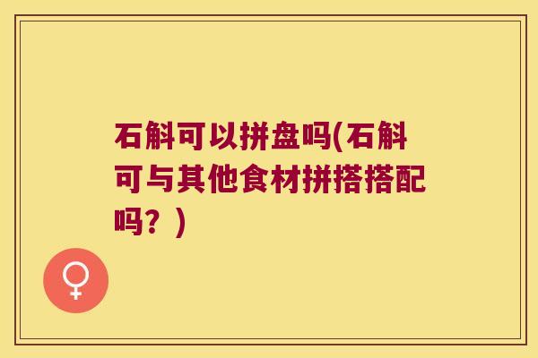 石斛可以拼盘吗(石斛可与其他食材拼搭搭配吗？)