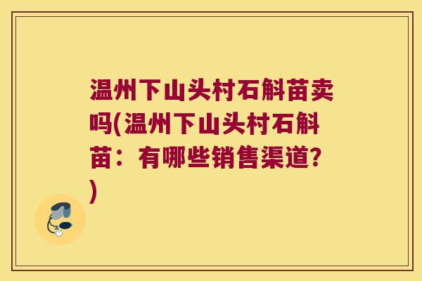 温州下山头村石斛苗卖吗(温州下山头村石斛苗：有哪些销售渠道？)