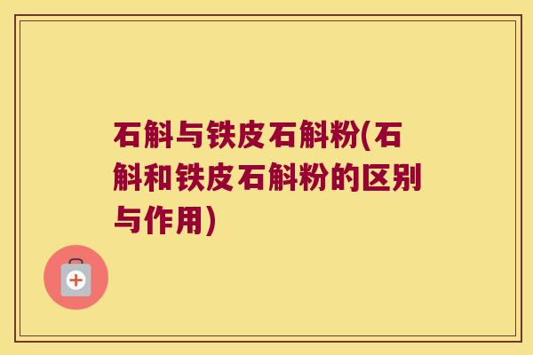 石斛与铁皮石斛粉(石斛和铁皮石斛粉的区别与作用) 石斛与铁皮石斛粉(石斛和铁皮石斛粉的区别与作用)