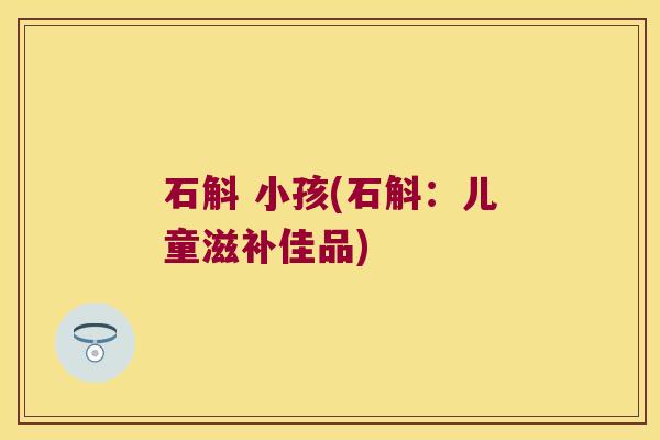 石斛 小孩(石斛：儿童滋补佳品)