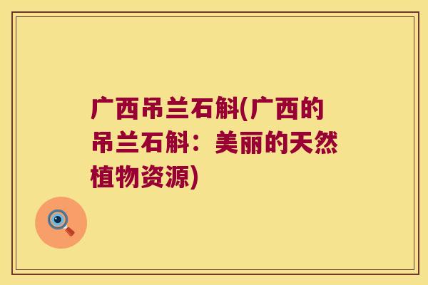 广西吊兰石斛(广西的吊兰石斛：美丽的天然植物资源)