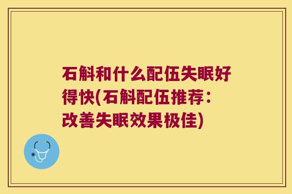 石斛和什么配伍失眠好得快(石斛配伍推荐：改善失眠效果极佳)