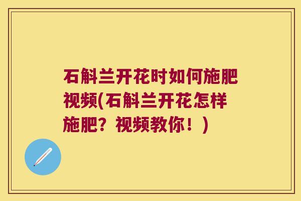 石斛兰开花时如何施肥视频(石斛兰开花怎样施肥？视频教你！)