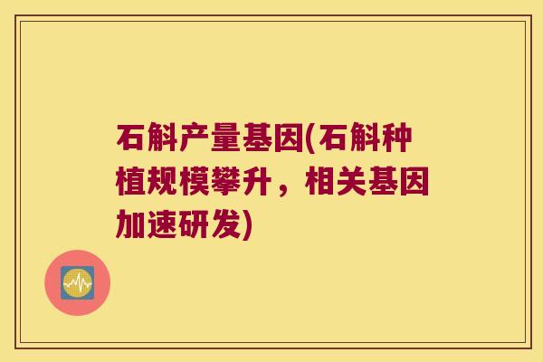 石斛产量基因(石斛种植规模攀升，相关基因加速研发)