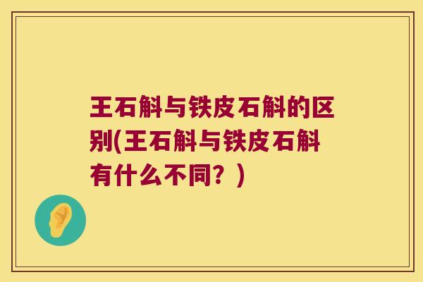王石斛与铁皮石斛的区别(王石斛与铁皮石斛有什么不同？)