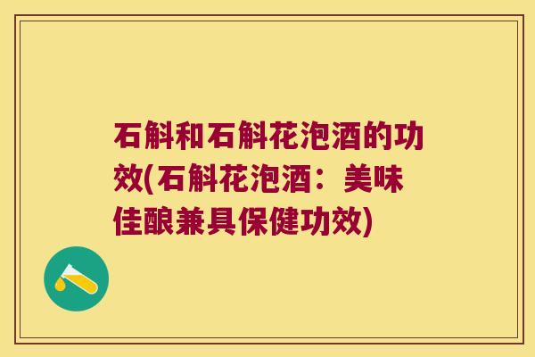 石斛和石斛花泡酒的功效(石斛花泡酒：美味佳酿兼具保健功效)