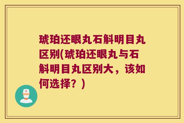 琥珀还眼丸石斛明目丸区别(琥珀还眼丸与石斛明目丸区别大，该如何选择？)