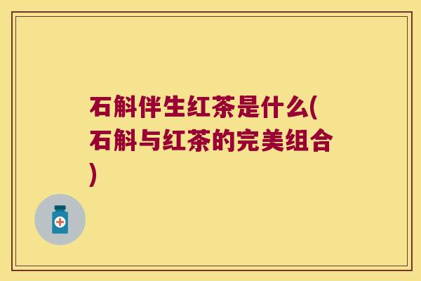 石斛伴生红茶是什么(石斛与红茶的完美组合)