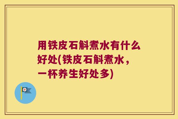 用铁皮石斛煮水有什么好处(铁皮石斛煮水，一杯养生好处多)
