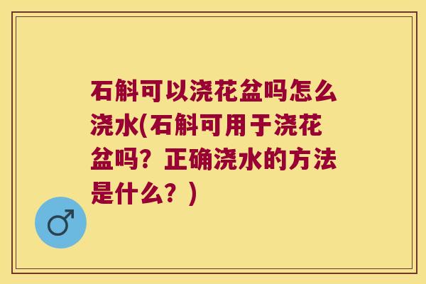 石斛可以浇花盆吗怎么浇水(石斛可用于浇花盆吗？正确浇水的方法是什么？)
