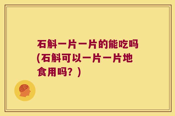 石斛一片一片的能吃吗(石斛可以一片一片地食用吗？)