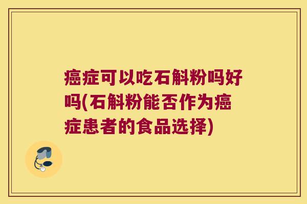 癌症可以吃石斛粉吗好吗(石斛粉能否作为癌症患者的食品选择)