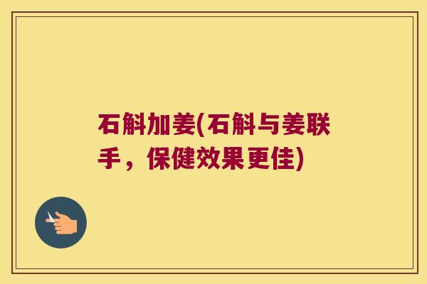 石斛加姜(石斛与姜联手，保健效果更佳)