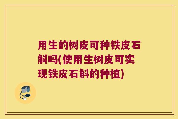 用生的树皮可种铁皮石斛吗(使用生树皮可实现铁皮石斛的种植)