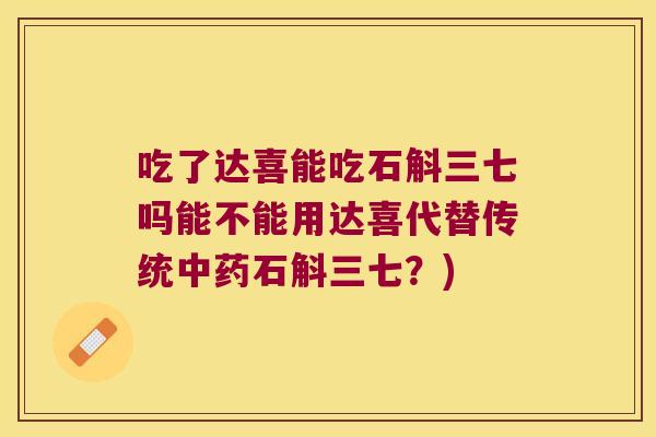吃了达喜能吃石斛三七吗能不能用达喜代替传统石斛三七？)