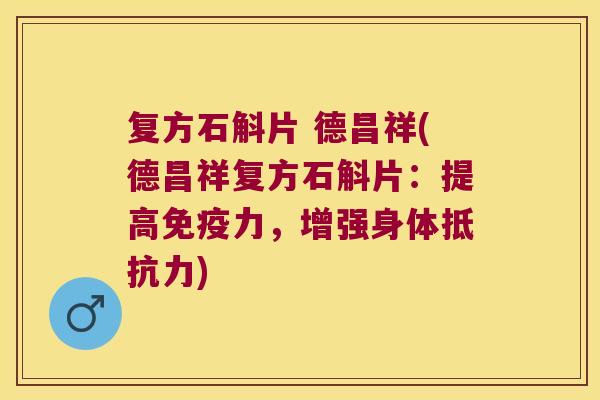 复方石斛片 德昌祥(德昌祥复方石斛片：提高力，增强身体)