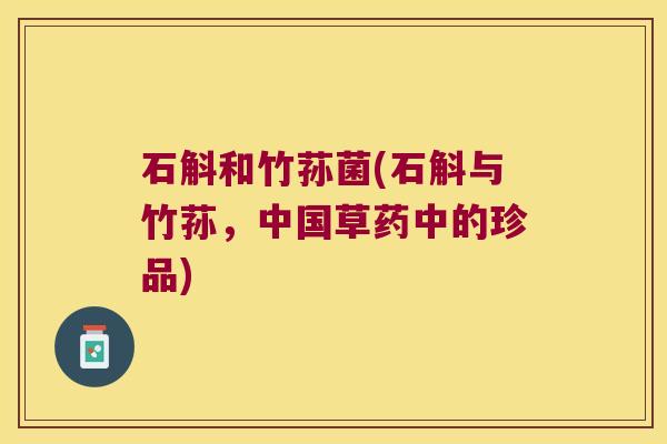 石斛和竹荪菌(石斛与竹荪，中国草药中的珍品)